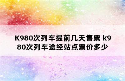 K980次列车提前几天售票 k980次列车途经站点票价多少